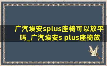 广汽埃安splus座椅可以放平吗_广汽埃安s plus座椅放平